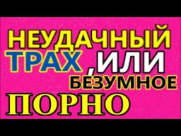 Неудачный ТРАХ, или Безумное ПОРНО